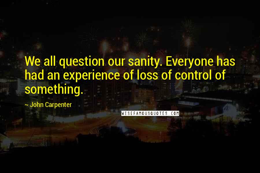 John Carpenter Quotes: We all question our sanity. Everyone has had an experience of loss of control of something.