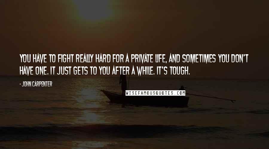John Carpenter Quotes: You have to fight really hard for a private life, and sometimes you don't have one. It just gets to you after a while. It's tough.