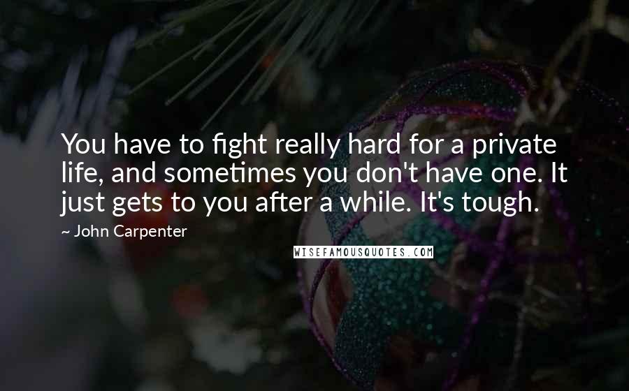John Carpenter Quotes: You have to fight really hard for a private life, and sometimes you don't have one. It just gets to you after a while. It's tough.