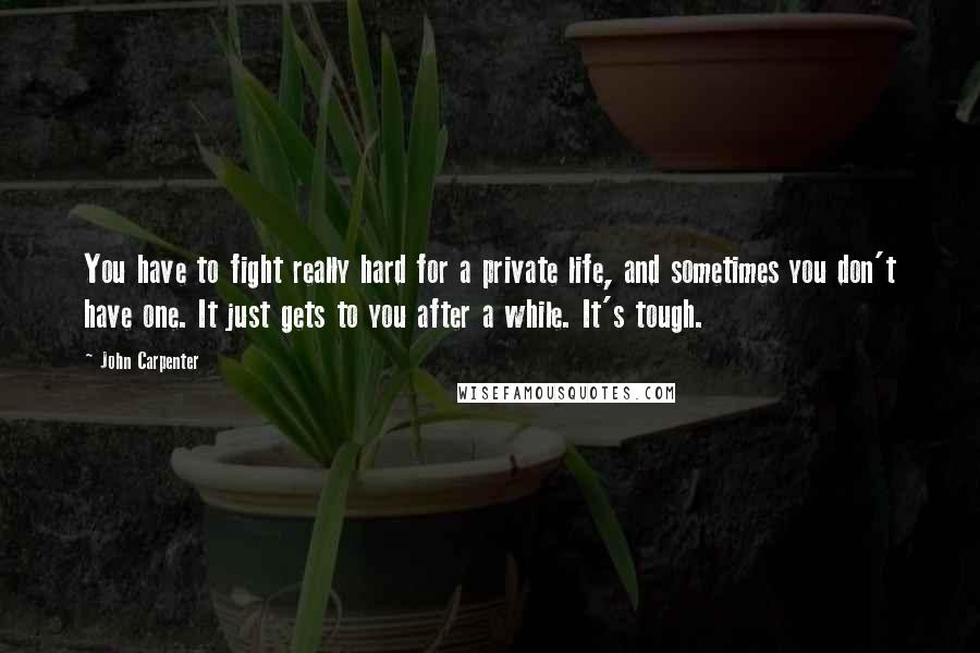 John Carpenter Quotes: You have to fight really hard for a private life, and sometimes you don't have one. It just gets to you after a while. It's tough.