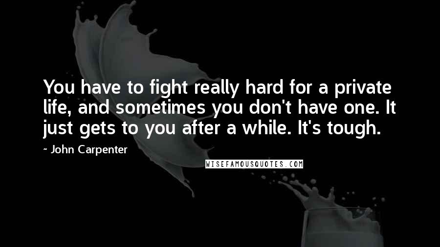 John Carpenter Quotes: You have to fight really hard for a private life, and sometimes you don't have one. It just gets to you after a while. It's tough.