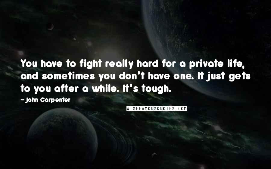 John Carpenter Quotes: You have to fight really hard for a private life, and sometimes you don't have one. It just gets to you after a while. It's tough.