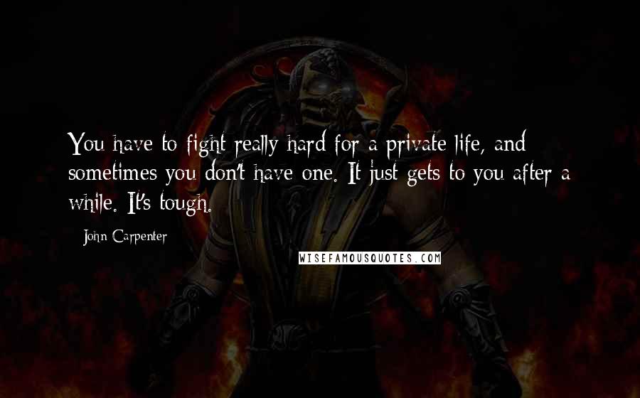 John Carpenter Quotes: You have to fight really hard for a private life, and sometimes you don't have one. It just gets to you after a while. It's tough.