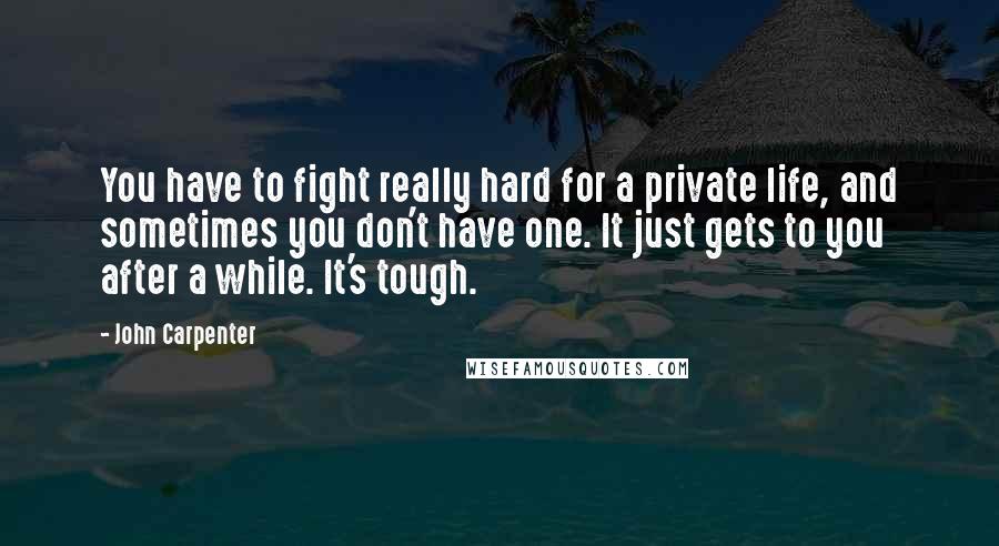 John Carpenter Quotes: You have to fight really hard for a private life, and sometimes you don't have one. It just gets to you after a while. It's tough.