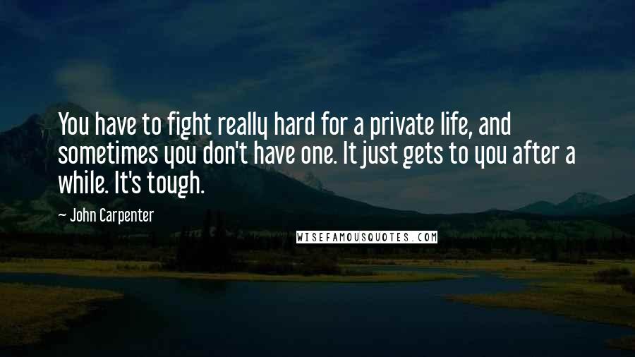 John Carpenter Quotes: You have to fight really hard for a private life, and sometimes you don't have one. It just gets to you after a while. It's tough.