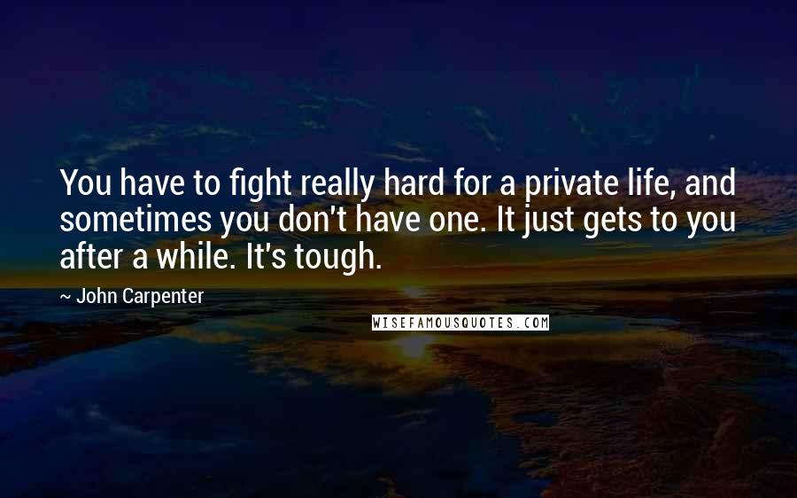 John Carpenter Quotes: You have to fight really hard for a private life, and sometimes you don't have one. It just gets to you after a while. It's tough.