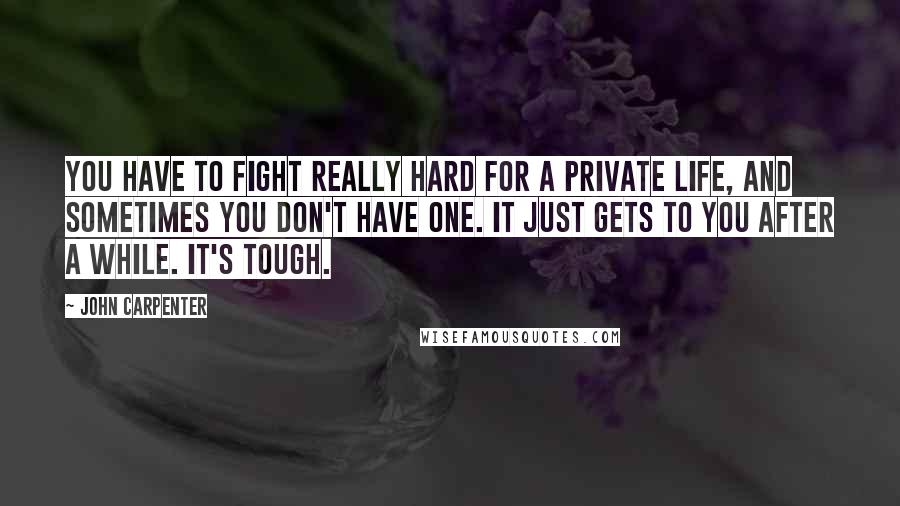 John Carpenter Quotes: You have to fight really hard for a private life, and sometimes you don't have one. It just gets to you after a while. It's tough.