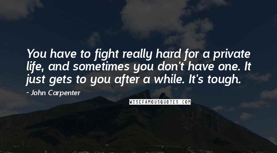 John Carpenter Quotes: You have to fight really hard for a private life, and sometimes you don't have one. It just gets to you after a while. It's tough.