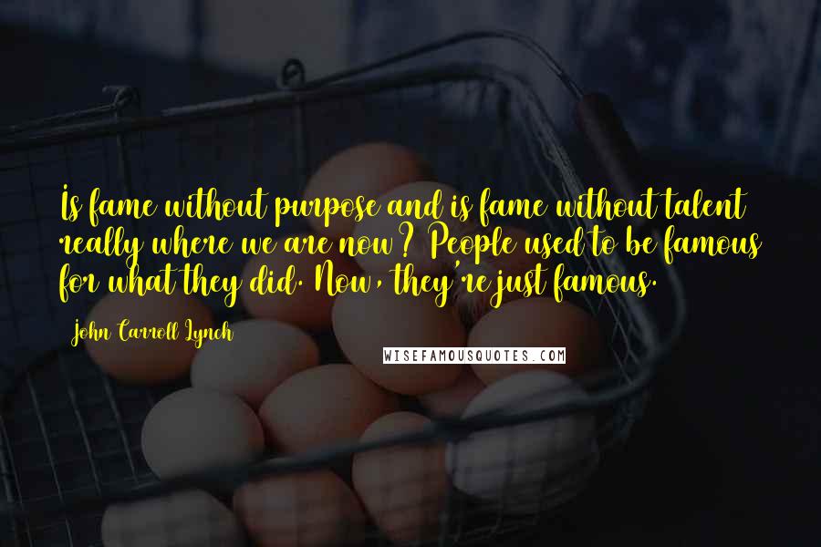 John Carroll Lynch Quotes: Is fame without purpose and is fame without talent really where we are now? People used to be famous for what they did. Now, they're just famous.