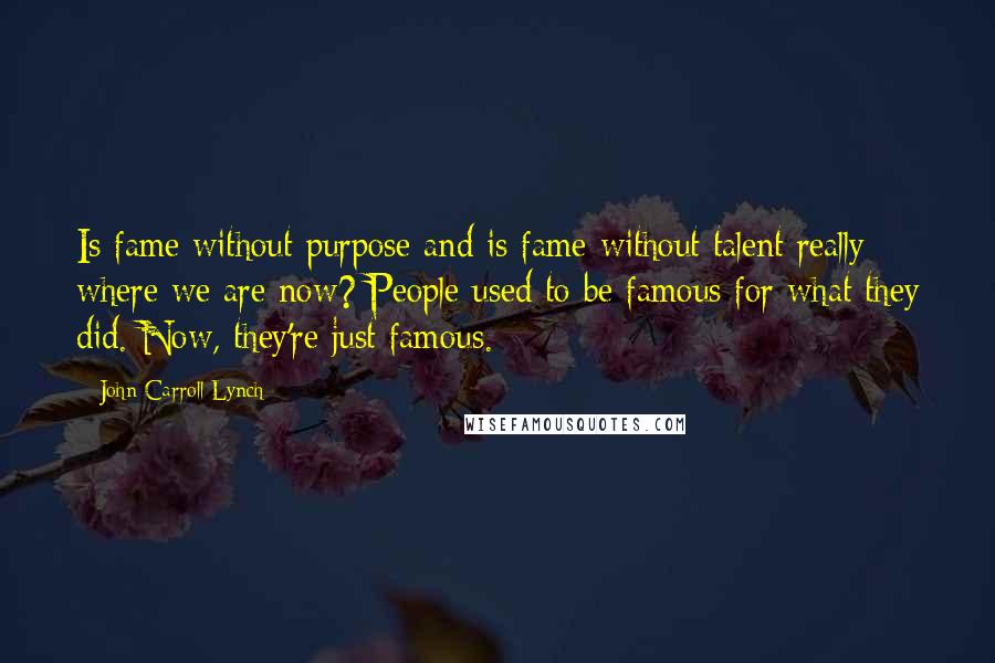 John Carroll Lynch Quotes: Is fame without purpose and is fame without talent really where we are now? People used to be famous for what they did. Now, they're just famous.