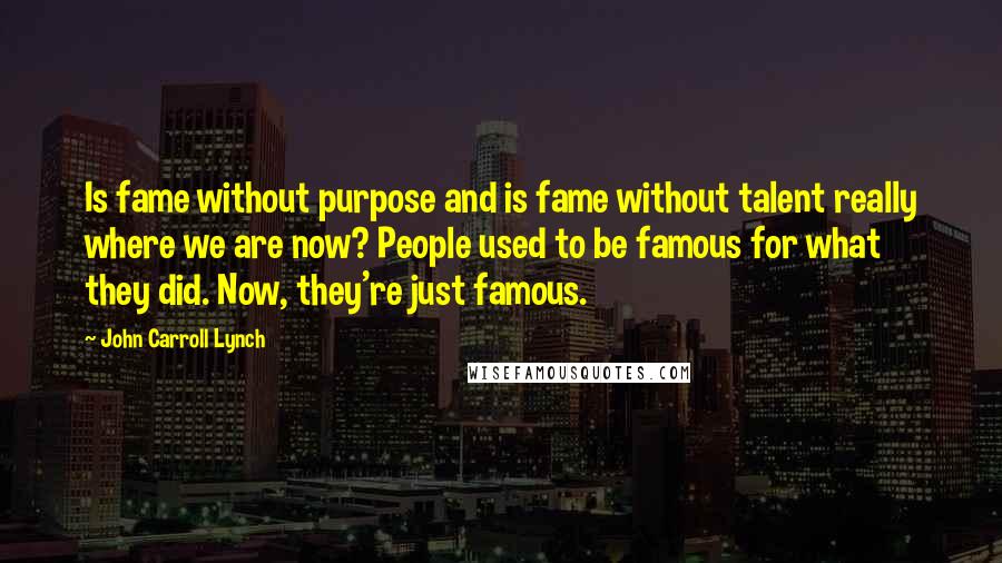 John Carroll Lynch Quotes: Is fame without purpose and is fame without talent really where we are now? People used to be famous for what they did. Now, they're just famous.