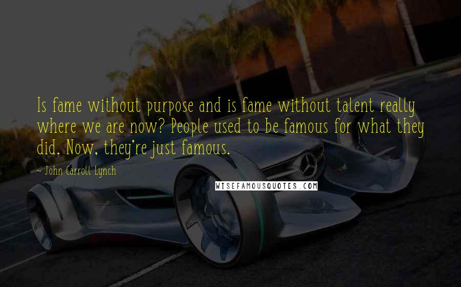 John Carroll Lynch Quotes: Is fame without purpose and is fame without talent really where we are now? People used to be famous for what they did. Now, they're just famous.