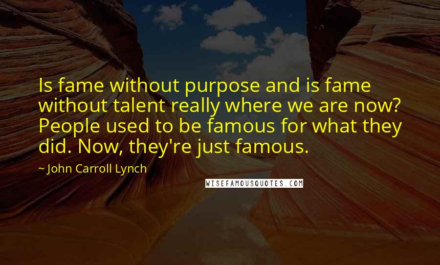 John Carroll Lynch Quotes: Is fame without purpose and is fame without talent really where we are now? People used to be famous for what they did. Now, they're just famous.