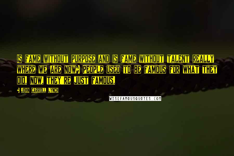John Carroll Lynch Quotes: Is fame without purpose and is fame without talent really where we are now? People used to be famous for what they did. Now, they're just famous.