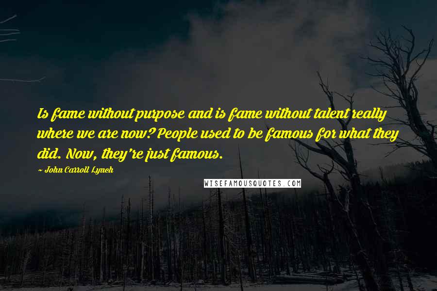 John Carroll Lynch Quotes: Is fame without purpose and is fame without talent really where we are now? People used to be famous for what they did. Now, they're just famous.