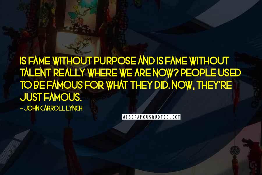 John Carroll Lynch Quotes: Is fame without purpose and is fame without talent really where we are now? People used to be famous for what they did. Now, they're just famous.