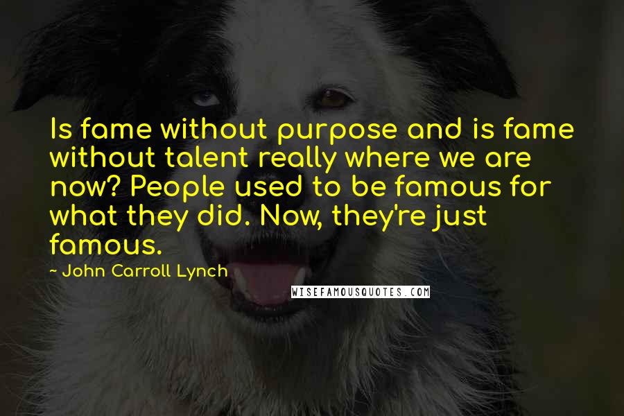 John Carroll Lynch Quotes: Is fame without purpose and is fame without talent really where we are now? People used to be famous for what they did. Now, they're just famous.