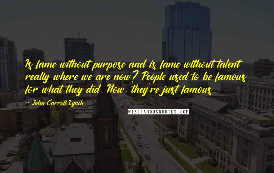 John Carroll Lynch Quotes: Is fame without purpose and is fame without talent really where we are now? People used to be famous for what they did. Now, they're just famous.