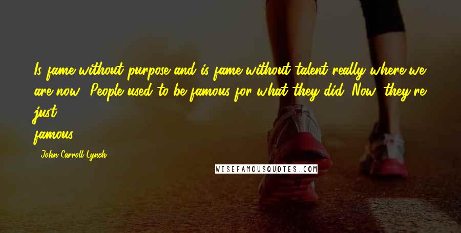 John Carroll Lynch Quotes: Is fame without purpose and is fame without talent really where we are now? People used to be famous for what they did. Now, they're just famous.