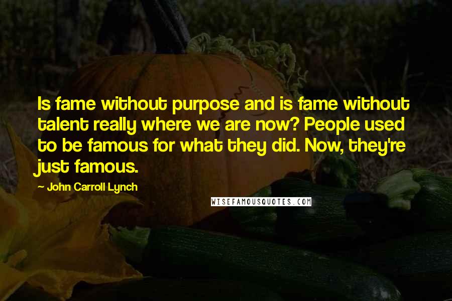 John Carroll Lynch Quotes: Is fame without purpose and is fame without talent really where we are now? People used to be famous for what they did. Now, they're just famous.
