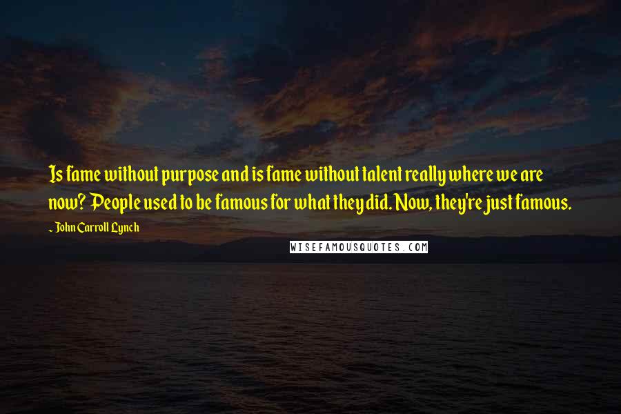 John Carroll Lynch Quotes: Is fame without purpose and is fame without talent really where we are now? People used to be famous for what they did. Now, they're just famous.