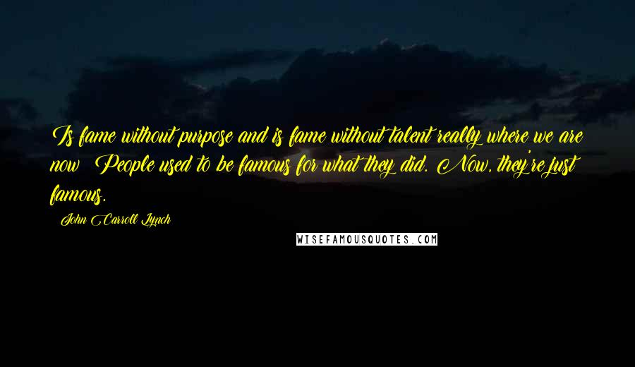 John Carroll Lynch Quotes: Is fame without purpose and is fame without talent really where we are now? People used to be famous for what they did. Now, they're just famous.