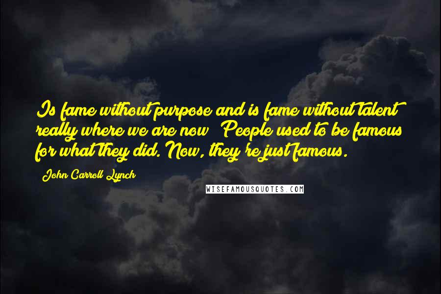 John Carroll Lynch Quotes: Is fame without purpose and is fame without talent really where we are now? People used to be famous for what they did. Now, they're just famous.
