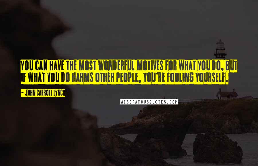 John Carroll Lynch Quotes: You can have the most wonderful motives for what you do, but if what you do harms other people, you're fooling yourself.