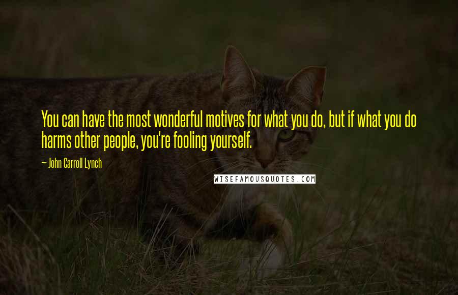 John Carroll Lynch Quotes: You can have the most wonderful motives for what you do, but if what you do harms other people, you're fooling yourself.