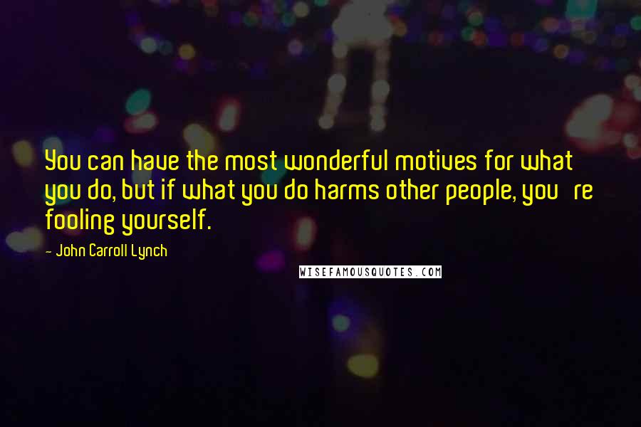 John Carroll Lynch Quotes: You can have the most wonderful motives for what you do, but if what you do harms other people, you're fooling yourself.