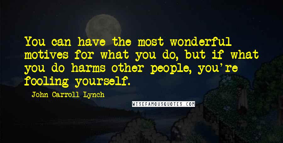 John Carroll Lynch Quotes: You can have the most wonderful motives for what you do, but if what you do harms other people, you're fooling yourself.