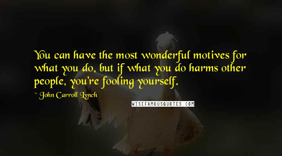 John Carroll Lynch Quotes: You can have the most wonderful motives for what you do, but if what you do harms other people, you're fooling yourself.