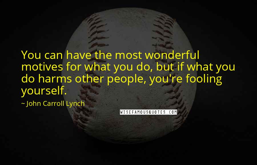 John Carroll Lynch Quotes: You can have the most wonderful motives for what you do, but if what you do harms other people, you're fooling yourself.
