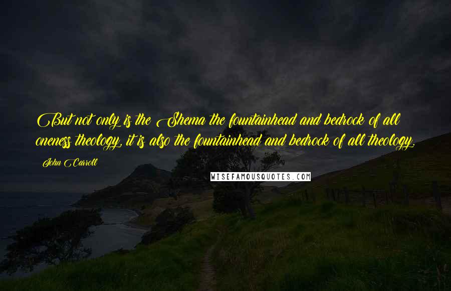John Carroll Quotes: But not only is the Shema the fountainhead and bedrock of all oneness theology, it is also the fountainhead and bedrock of all theology.
