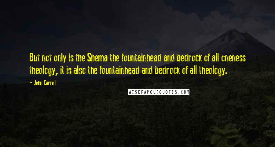 John Carroll Quotes: But not only is the Shema the fountainhead and bedrock of all oneness theology, it is also the fountainhead and bedrock of all theology.