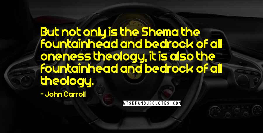 John Carroll Quotes: But not only is the Shema the fountainhead and bedrock of all oneness theology, it is also the fountainhead and bedrock of all theology.