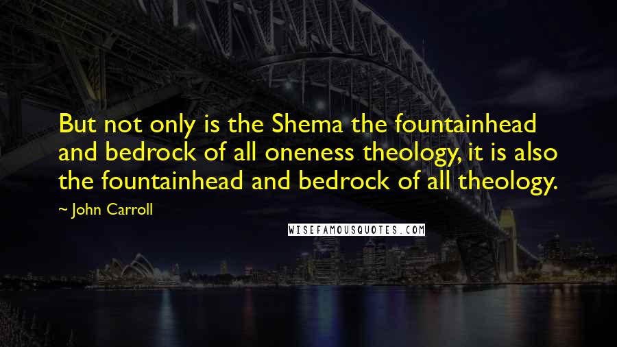 John Carroll Quotes: But not only is the Shema the fountainhead and bedrock of all oneness theology, it is also the fountainhead and bedrock of all theology.