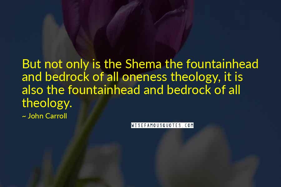 John Carroll Quotes: But not only is the Shema the fountainhead and bedrock of all oneness theology, it is also the fountainhead and bedrock of all theology.