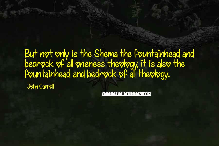 John Carroll Quotes: But not only is the Shema the fountainhead and bedrock of all oneness theology, it is also the fountainhead and bedrock of all theology.