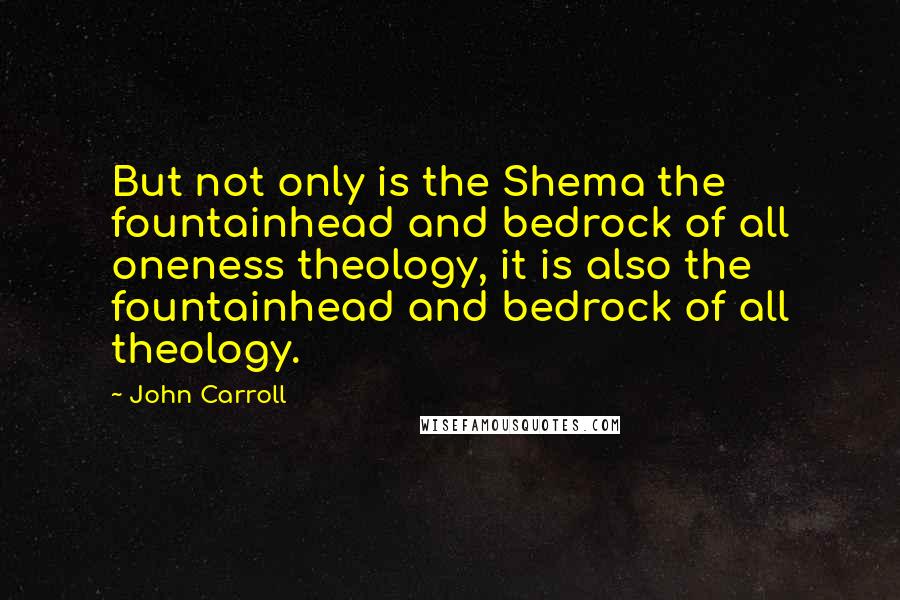 John Carroll Quotes: But not only is the Shema the fountainhead and bedrock of all oneness theology, it is also the fountainhead and bedrock of all theology.