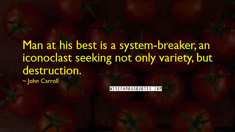 John Carroll Quotes: Man at his best is a system-breaker, an iconoclast seeking not only variety, but destruction.