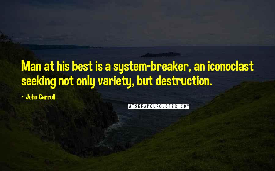 John Carroll Quotes: Man at his best is a system-breaker, an iconoclast seeking not only variety, but destruction.