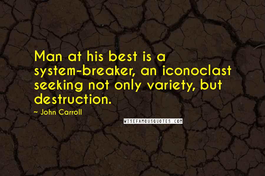 John Carroll Quotes: Man at his best is a system-breaker, an iconoclast seeking not only variety, but destruction.