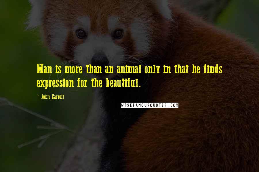 John Carroll Quotes: Man is more than an animal only in that he finds expression for the beautiful.