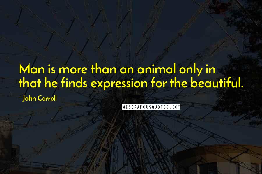 John Carroll Quotes: Man is more than an animal only in that he finds expression for the beautiful.