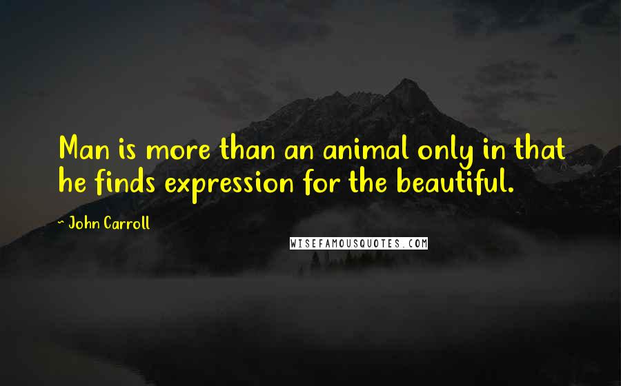 John Carroll Quotes: Man is more than an animal only in that he finds expression for the beautiful.