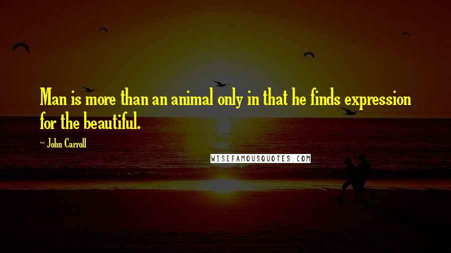 John Carroll Quotes: Man is more than an animal only in that he finds expression for the beautiful.