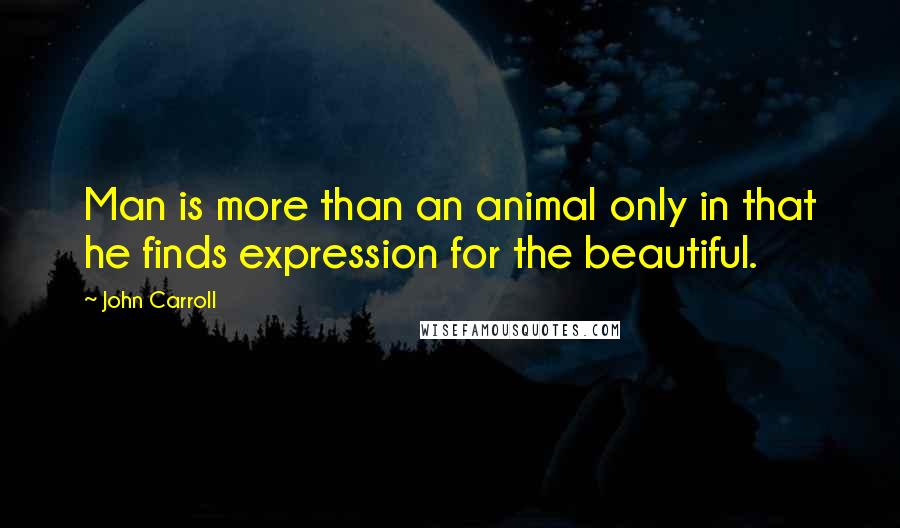 John Carroll Quotes: Man is more than an animal only in that he finds expression for the beautiful.