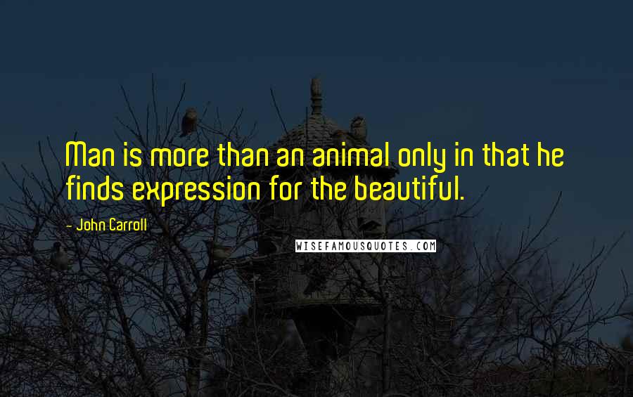 John Carroll Quotes: Man is more than an animal only in that he finds expression for the beautiful.