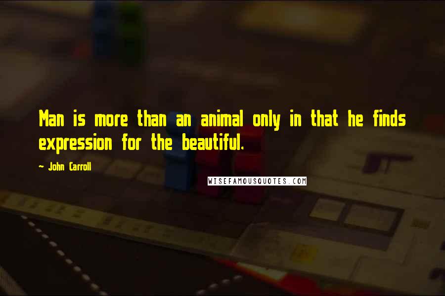 John Carroll Quotes: Man is more than an animal only in that he finds expression for the beautiful.